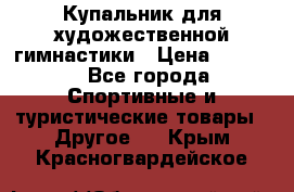 Купальник для художественной гимнастики › Цена ­ 7 500 - Все города Спортивные и туристические товары » Другое   . Крым,Красногвардейское